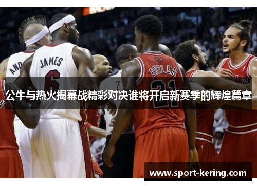 公牛与热火揭幕战精彩对决谁将开启新赛季的辉煌篇章