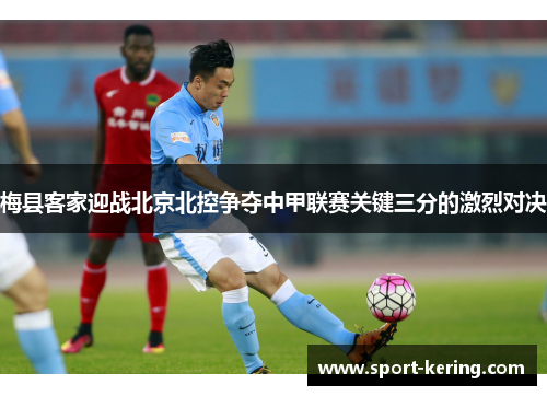 梅县客家迎战北京北控争夺中甲联赛关键三分的激烈对决