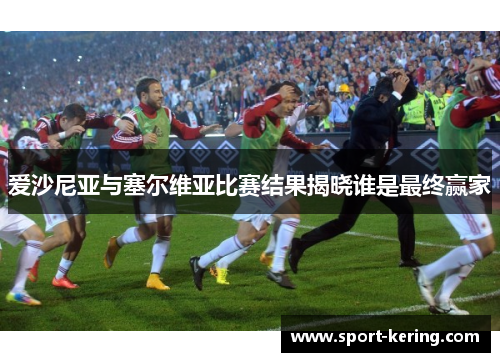 爱沙尼亚与塞尔维亚比赛结果揭晓谁是最终赢家